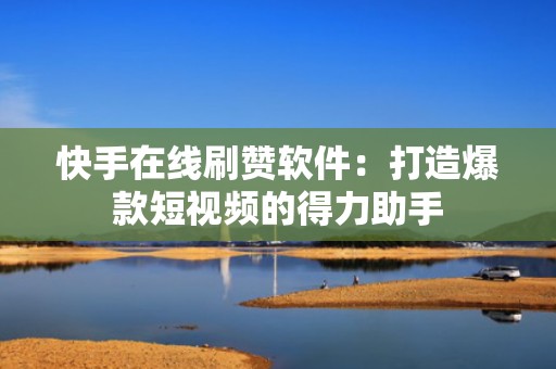快手在线刷赞软件:打造爆款短视频的得力助手 快手在线刷赞软件:打造爆款短视频的得力助手