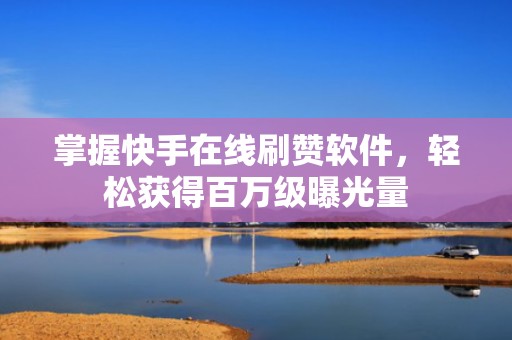 掌握快手在线刷赞软件,轻松获得百万级曝光量 掌握快手在线刷赞软件,轻松获得百万级曝光量