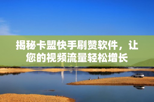 揭秘卡盟快手刷赞软件，让您的视频流量轻松增长