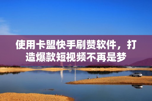 使用卡盟快手刷赞软件,打造爆款短视频不再是梦 使用卡盟快手刷赞软件,打造爆款短视频不再是梦