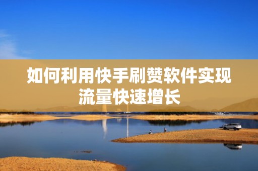 如何利用快手刷赞软件实现流量快速增长 如何利用快手刷赞软件实现流量快速增长