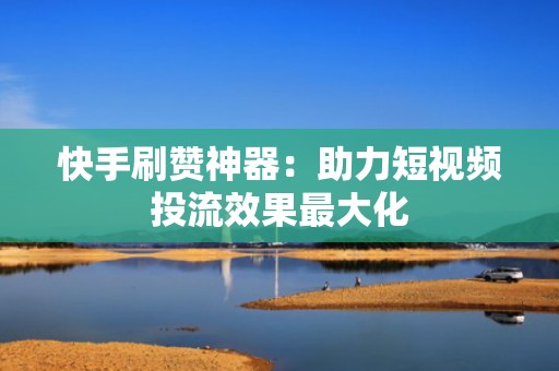 快手刷赞神器：助力短视频投流效果最大化