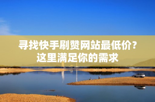 寻找快手刷赞网站最低价?这里满足你的需求 寻找快手刷赞网站最低价?这里满足你的需求