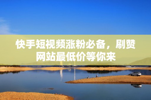 快手短视频涨粉必备,刷赞网站最低价等你来 快手短视频涨粉必备,刷赞网站最低价等你来