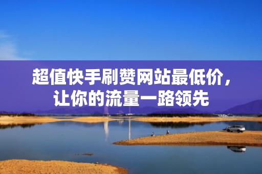 超值快手刷赞网站最低价,让你的流量一路领先 超值快手刷赞网站最低价,让你的流量一路领先