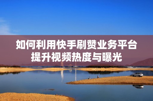 如何利用快手刷赞业务平台提升视频热度与曝光 如何利用快手刷赞业务平台提升视频热度与曝光