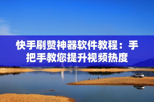 快手刷赞神器软件教程:手把手教您提升视频热度 快手刷赞神器软件教程:手把手教您提升视频热度