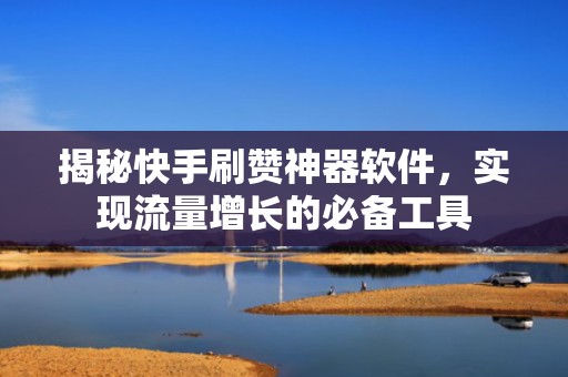 揭秘快手刷赞神器软件，实现流量增长的必备工具