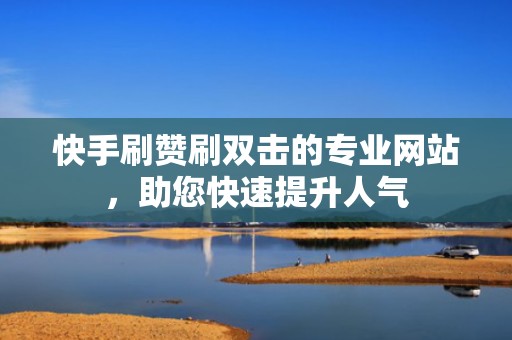 快手刷赞刷双击的专业网站，助您快速提升人气