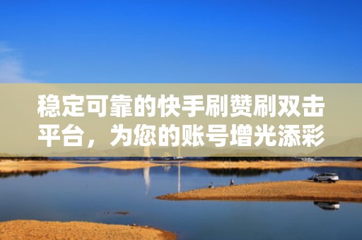 稳定可靠的快手刷赞刷双击平台,为您的账号增光添彩 稳定可靠的快手刷赞刷双击平台,为您的账号增光添彩