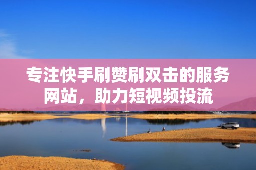 专注快手刷赞刷双击的服务网站，助力短视频投流