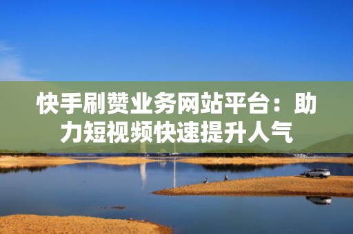 快手刷赞业务网站平台:助力短视频快速提升人气 快手刷赞业务网站平台:助力短视频快速提升人气