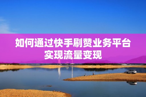 如何通过快手刷赞业务平台实现流量变现 如何通过快手刷赞业务平台实现流量变现