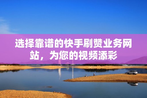 选择靠谱的快手刷赞业务网站,为您的视频添彩 选择靠谱的快手刷赞业务网站,为您的视频添彩