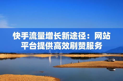 快手流量增长新途径:网站平台提供高效刷赞服务 快手流量增长新途径:网站平台提供高效刷赞服务