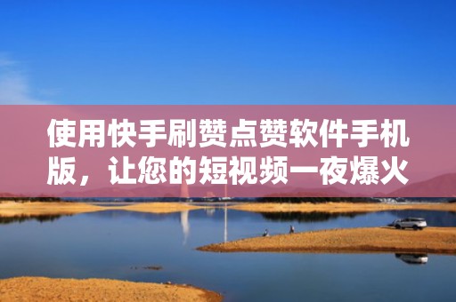 使用快手刷赞点赞软件手机版，让您的短视频一夜爆火