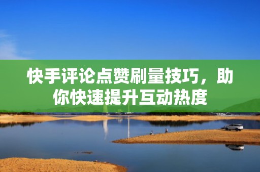 快手评论点赞刷量技巧,助你快速提升互动热度 快手评论点赞刷量技巧,助你快速提升互动热度