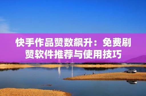 快手作品赞数飙升：免费刷赞软件推荐与使用技巧