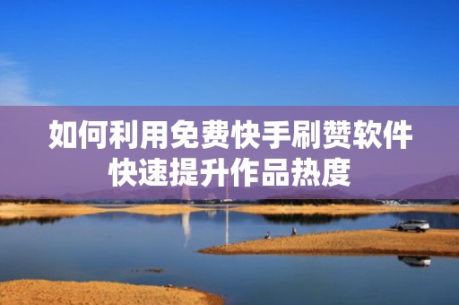 如何利用免费快手刷赞软件快速提升作品热度 如何利用免费快手刷赞软件快速提升作品热度