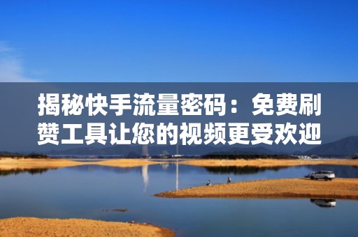 揭秘快手流量密码:免费刷赞工具让您的视频更受欢迎 揭秘快手流量密码:免费刷赞工具让您的视频更受欢迎