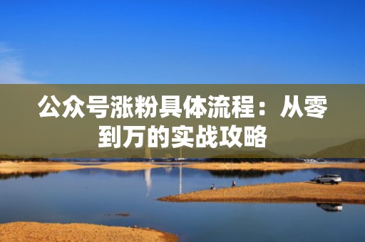 公众号涨粉具体流程:从零到万的实战攻略 公众号涨粉具体流程:从零到万的实战攻略