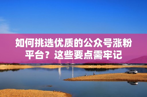 如何挑选优质的公众号涨粉平台?这些要点需牢记 如何挑选优质的公众号涨粉平台?这些要点需牢记
