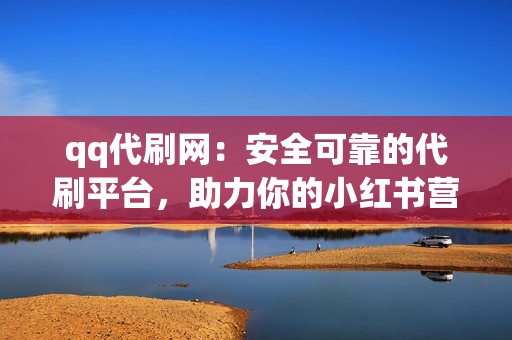 qq代刷网：安全可靠的代刷平台，助力你的小红书营销！