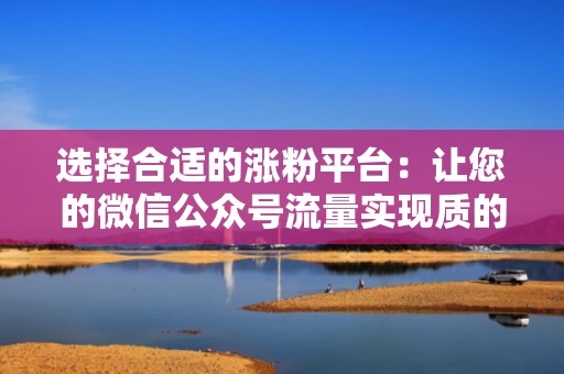 选择合适的涨粉平台:让您的微信公众号流量实现质的提升 选择合适的涨粉平台:让您的微信公众号流量实现质的提升