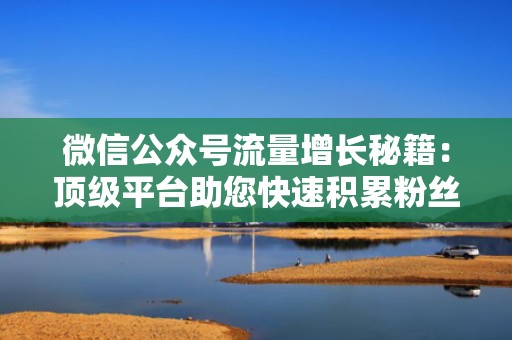 微信公众号流量增长秘籍:顶级平台助您快速积累粉丝资源 微信公众号流量增长秘籍:顶级平台助您快速积累粉丝资源