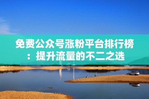 免费公众号涨粉平台排行榜:提升流量的不二之选 免费公众号涨粉平台排行榜:提升流量的不二之选