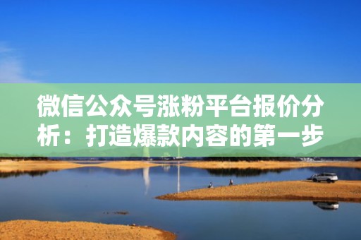 微信公众号涨粉平台报价分析:打造爆款内容的第一步 微信公众号涨粉平台报价分析:打造爆款内容的第一步