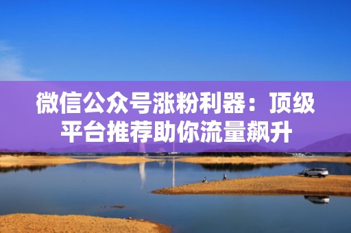 微信公众号涨粉利器:顶级平台推荐助你流量飙升 微信公众号涨粉利器:顶级平台推荐助你流量飙升