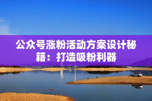 公众号涨粉活动方案设计秘籍：打造吸粉利器