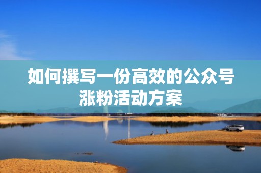 如何撰写一份高效的公众号涨粉活动方案