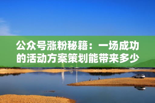 公众号涨粉秘籍：一场成功的活动方案策划能带来多少流量？