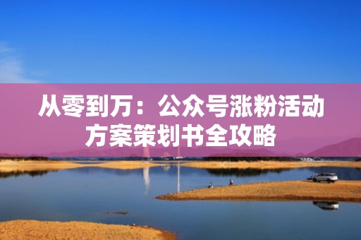 从零到万：公众号涨粉活动方案策划书全攻略