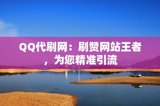 QQ代刷网：刷赞网站王者，为您精准引流