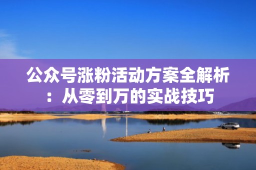 公众号涨粉活动方案全解析：从零到万的实战技巧