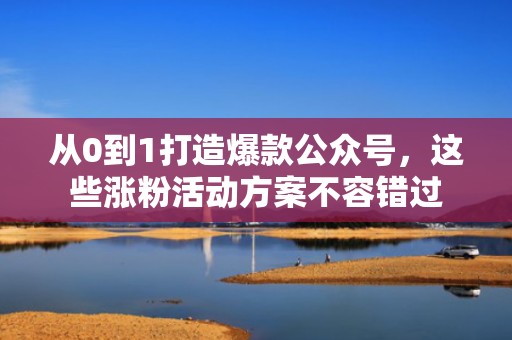 从0到1打造爆款公众号，这些涨粉活动方案不容错过