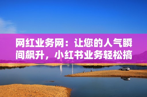 网红业务网：让您的人气瞬间飙升，小红书业务轻松搞定