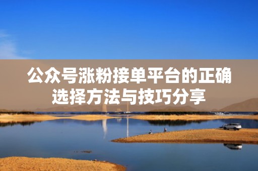 公众号涨粉接单平台的正确选择方法与技巧分享