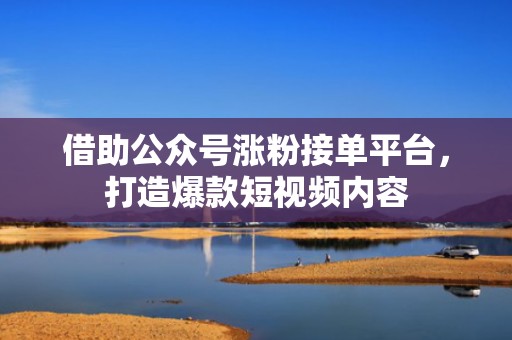 借助公众号涨粉接单平台，打造爆款短视频内容