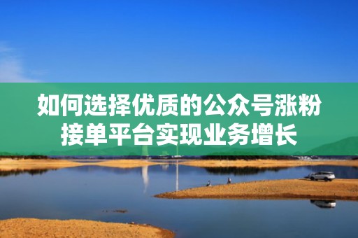 如何选择优质的公众号涨粉接单平台实现业务增长