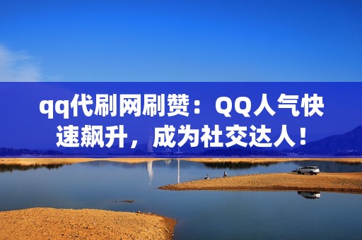 qq代刷网刷赞：QQ人气快速飙升，成为社交达人！