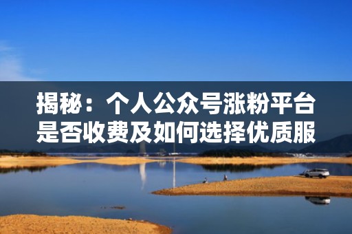 揭秘：个人公众号涨粉平台是否收费及如何选择优质服务