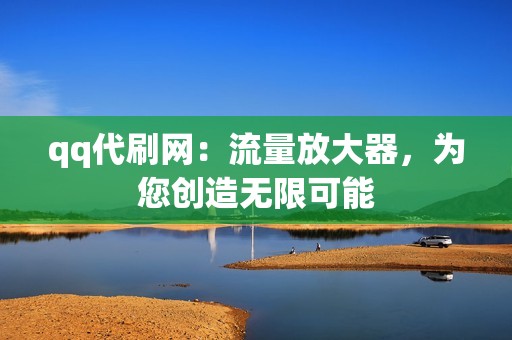 qq代刷网：流量放大器，为您创造无限可能