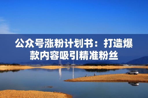 公众号涨粉计划书：打造爆款内容吸引精准粉丝
