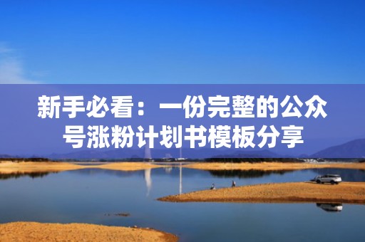 新手必看：一份完整的公众号涨粉计划书模板分享