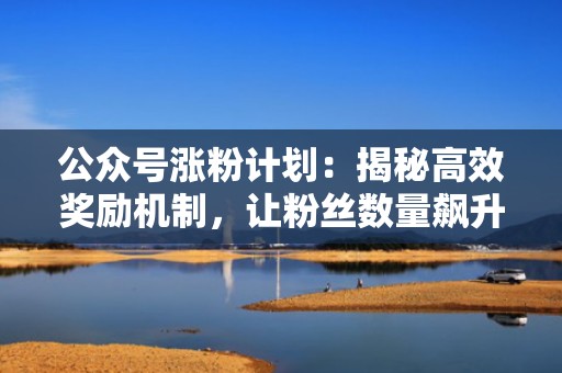 公众号涨粉计划：揭秘高效奖励机制，让粉丝数量飙升