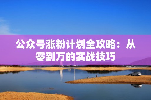 公众号涨粉计划全攻略:从零到万的实战技巧 公众号涨粉计划全攻略:从零到万的实战技巧